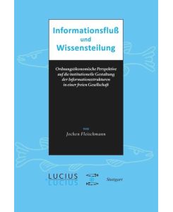 Informationsfluss und Wissensteilung Ordnungsökonomische Perspektive auf die institutionelle Gestaltung der Informationsstrukturen in einer freien Gesellschaft - Jochen Fleischmann