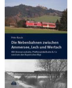 Die Nebenbahnen zwischen Ammersee, Lech und Wertach Mit Ammerseebahn, Pfaffenwinkelbahn & Co rund um den Bayerischen Rigi - Peter Rasch