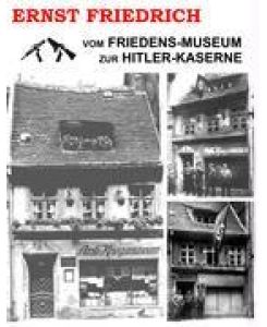 Vom Friedens-Museum zur Hitler-Kaserne Ein Tatsachenbericht über das Wirken von Ernst Friedrich und Adolf Hitler - Ernst Friedrich