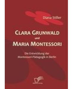 Clara Grunwald und Maria Montessori Die Entwicklung der Montessori-Pädagogik in Berlin - Diana Stiller