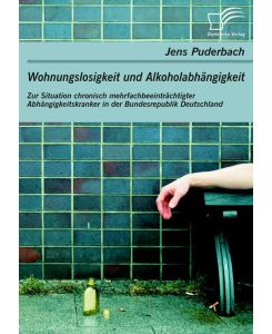 Wohnungslosigkeit und Alkoholabhängigkeit: Zur Situation chronisch mehrfachbeeinträchtigter Abhängigkeitskranker in der Bundesrepublik Deutschland - Jens Puderbach
