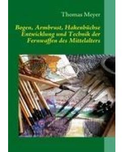 Bogen, Armbrust, Hakenbüchse Entwicklung und Technik der Fernwaffen des Mittelalters - Thomas Meyer