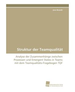 Struktur der Teamqualität Analyse der Zusammenhänge zwischen Prozessen und Emergent States in Teams mit dem Teamqualitäts-Fragebogen TQF - Jens Brandt