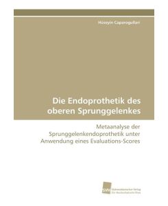 Die Endoprothetik des oberen Sprunggelenkes Metaanalyse der Sprunggelenkendoprothetik unter Anwendung eines Evaluations-Scores - Hüseyin Caparogullari