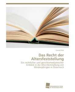 Das Recht der Altersfeststellung Ein rechtlicher und gerichtsmedizinischer Einblick in die Altersfeststellung von Minderjährigen in Österreich - Gerald Rak