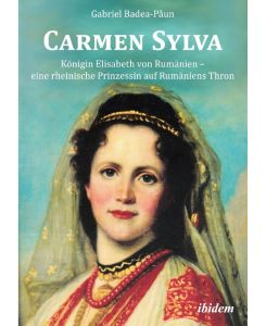 Carmen Sylva: Königin Elisabeth von Rumänien - eine rheinische Prinzessin auf Rumäniens Thron - Gabriel Badea-Paun