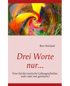 Drei Worte nur. . .  Eine (leicht) erotische Liebesgeschichte, wahr oder nur geträumt? - Bert Norland