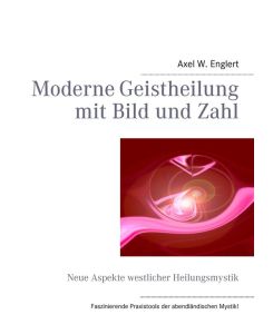 Moderne Geistheilung mit Bild und Zahl Neue Aspekte westlicher Heilungsmystik - Axel W. Englert