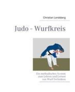 Judo - Wurfkreis Ein methodisches System zum Lehren und Lernen von Wurf-Techniken - Christian Landsberg