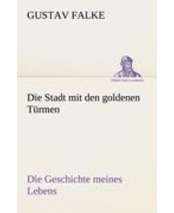 Die Stadt mit den goldenen Türmen Die Geschichte meines Lebens - Gustav Falke