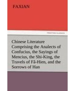 Chinese Literature Comprising the Analects of Confucius, the Sayings of Mencius, the Shi-King, the Travels of Fâ-Hien, and the Sorrows of Han - Faxian