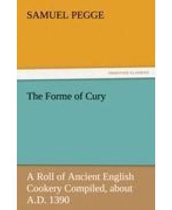 The Forme of Cury A Roll of Ancient English Cookery Compiled, about A.D. 1390 - Samuel Pegge