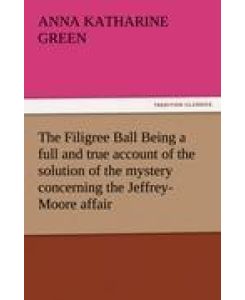 The Filigree Ball Being a full and true account of the solution of the mystery concerning the Jeffrey-Moore affair - Anna Katharine Green