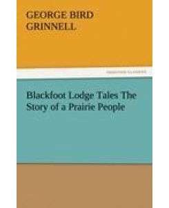 Blackfoot Lodge Tales The Story of a Prairie People - George Bird Grinnell