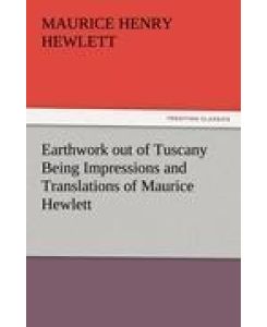 Earthwork out of Tuscany Being Impressions and Translations of Maurice Hewlett - Maurice Henry Hewlett