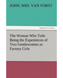 The Woman Who Toils Being the Experiences of Two Gentlewomen as Factory Girls - Marie Van Vorst