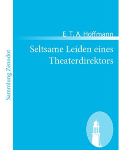 Seltsame Leiden eines Theaterdirektors Aus mündlicher Tradition mitgeteilt vom Verfasser de rFantasiestücke in Callots Manier - E. T. A. Hoffmann