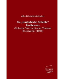 Die ¿Unsterbliche Geliebte¿ Beethovens Giulietta Guicciardi oder Therese Brunswick? (1891) - Alfred Christlieb Kalischer