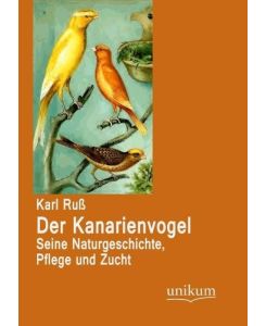 Der Kanarienvogel Seine Naturgeschichte, Pflege und Zucht - Karl Ruß