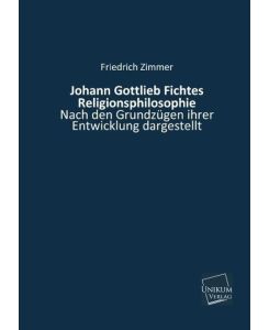 Johann Gottlieb Fichtes Religionsphilosophie Nach den Grundzügen ihrer Entwicklung dargestellt - Friedrich Zimmer