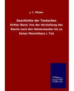 Geschichte der Teutschen Dritter Band: Von der Herstellung des Reichs nach den Hohenstaufen bis zu Kaiser Maximilians I. Tod - J. C. Pfister