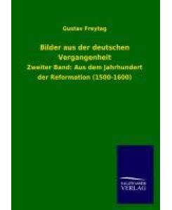 Bilder aus der deutschen Vergangenheit Zweiter Band: Aus dem Jahrhundert der Reformation (1500-1600) - Gustav Freytag