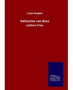 Katharina von Bora Luthers Frau - Luise Koppen