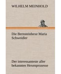 Die Bernsteinhexe Maria Schweidler Der interessanteste aller bekannten Hexenprozesse - Wilhelm Meinhold