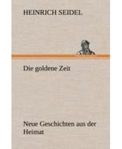 Die goldene Zeit Neue Geschichten aus der Heimat - Heinrich Seidel