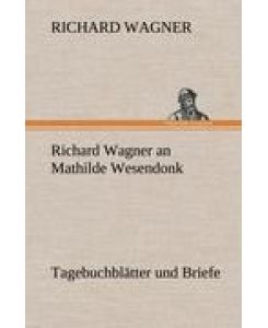 Richard Wagner an Mathilde Wesendonk Tagebuchblätter und Briefe - Richard Wagner