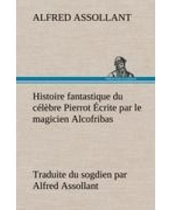 Histoire fantastique du célèbre Pierrot Écrite par le magicien Alcofribas; traduite du sogdien par Alfred Assollant - Alfred Assollant