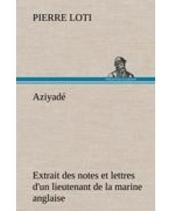 Aziyadé Extrait des notes et lettres d'un lieutenant de la marine anglaise entré au service de la Turquie le 10 mai 1876 tué dans les murs de Kars, le 27 octobre 1877. - Pierre Loti