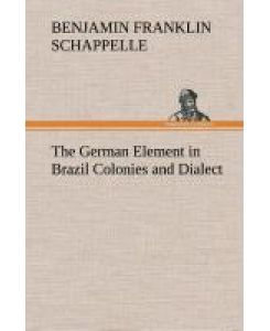 The German Element in Brazil Colonies and Dialect - Benjamin Franklin Schappelle