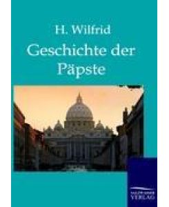 Die Geschichte der Päpste auf Grund der hervorragendsten Geschichtswerke - H. Wilfrid
