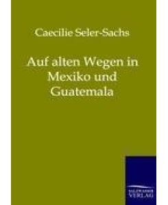 Auf alten Wegen in Mexiko und Guatemala - Caecilie Seler-Sachs
