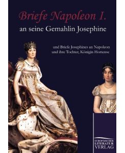 Briefe Napoleon I. an seine Gemahlin Josephine und Briefe Josephines an Napoleon und ihre Tochter, Königin Hortense - Napoleon Bonaparte