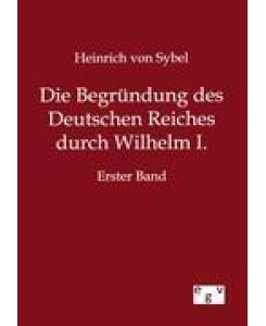 Die Begründung des Deutschen Reiches durch Wilhelm I.  Erster Band - Heinrich Von Sybel