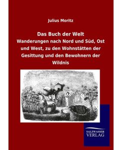 Das Buch der Welt Wanderungen nach Nord und Süd, Ost und West, zu den Wohnstätten der Gesittung und den Bewohnern der Wildnis - Julius Moritz