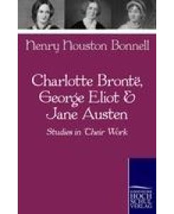 Charlotte Bronte, George Eliot & Jane Austen Studies in Their Work - Henry Houston Bonnell
