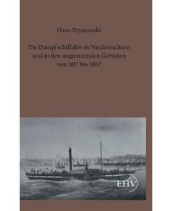 Die Dampfschiffahrt in Niedersachsen und in den angrenzenden Gebieten von 1817 bis 1867 - Hans Szymanski