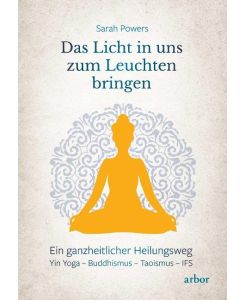 Das Licht in uns zum Leuchten bringen: Ein ganzheitlicher Heilungsweg: Yin Yoga ? Buddhismus ? Taoismus ? IFS