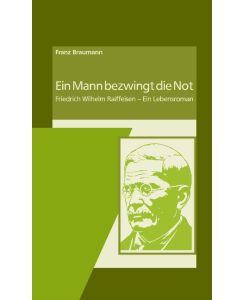 Ein Mann bezwingt die Not Friedrich Wilhelm Raiffeisen - Ein Lebensroman - Franz Braumann