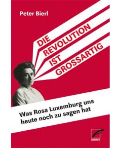 Die Revolution ist großartig Was Rosa Luxemburg uns heute noch zu sagen hat - Peter Bierl