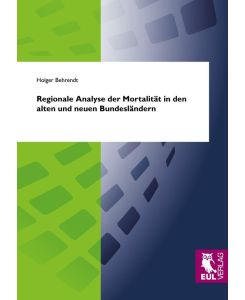 Regionale Analyse der Mortalität in den alten und neuen Bundesländern Eine vergleichende Untersuchung über die räumliche Variabilität der Sterblichkeit in der Bundesrepublik Deutschland und ihre potenziellen Einflussfaktoren mit einem zeitlichen Analyseschwerpunkt zwischen 1998 und 2004 - Holger Behrendt