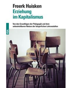 Erziehung im Kapitalismus Von den Grundlügen der Pädagogik und dem unbestreitbaren Nutzen der bürgerlichen Lehranstalten - Freerk Huisken