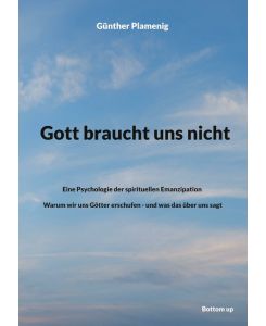 Gott braucht uns nicht Eine Psychologie der spirituellen Emanzipation - Warum wir uns Götter erschufen - und was das über uns sagt - Günther Plamenig