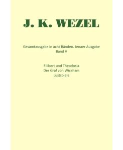 Gesamtausgabe in acht Bänden. Jenaer Ausgabe / Filibert und Theodosia. Der Graf von Wickham. Lustspiele - Johann K Wezel