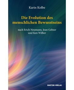 Die Evolution des menschlichen Bewusstseins nach Erich Neumann, Jean Gebser und Ken Wilber - Karin Kolbe