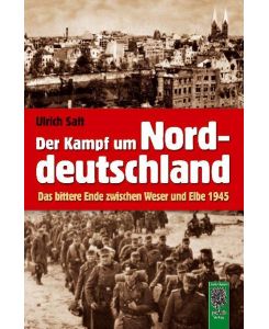Der Kampf um Norddeutschland Das bittere Ende zwischen Weser und Elbe 1945 - Ulrich Saft