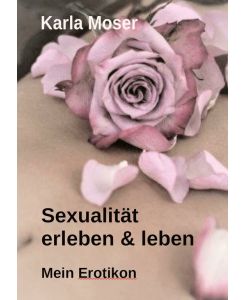 Sexualität erleben & leben - Ein informatives Nachschlagewerk mit vielen Bildern und Informationen zu allen Themen rund um Sexualität und Erotik Mein Erotikon - als Lexikon, Nachschlagewerk und Sachbuch bietet es alles Wissenswerte und Interessante über Sexualität und Erotik - Karla Moser
